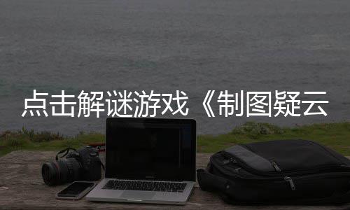 现已制图疑公布解谜点击游戏云预告